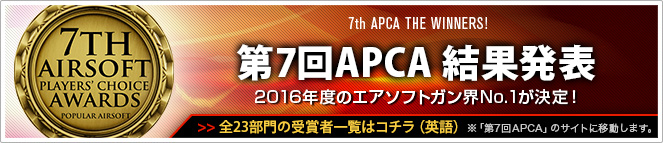 7th APCA THE WINNERS!　第7回APCA 結果発表　2016年度のエアソフトガン界No.1が決定！　>> 全23部門の受賞者一覧はコチラ（英語）　※「第7回APCA」のサイトに移動します。